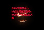 BBIN彩票平台-skt战队现在还在吗skt战队今年怎么没入围