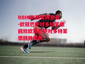 BBIN彩票官网登录-欧冠巴萨对多特蒙德回放欧冠巴萨对多特蒙德回放视频