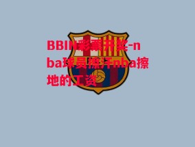 BBIN彩票开奖-nba球员擦汗nba擦地的工资