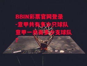 BBIN彩票官网登录-意甲共有多少只球队意甲一共有多少支球队?