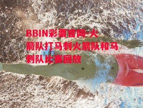 BBIN彩票官网-火箭队打马刺火箭队和马刺队比赛回放