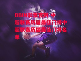 BBIN彩票官网-中超联赛历届最佳门将中超联赛历届最佳门将名单