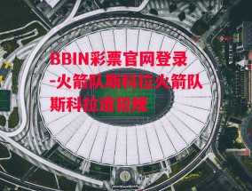 BBIN彩票官网登录-火箭队斯科拉火箭队斯科拉造犯规